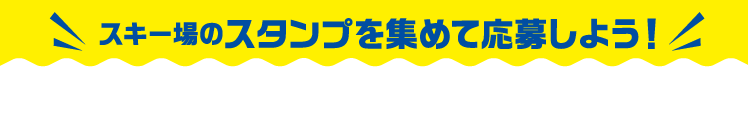 スキー場のスタンプを集めて応募しよう！